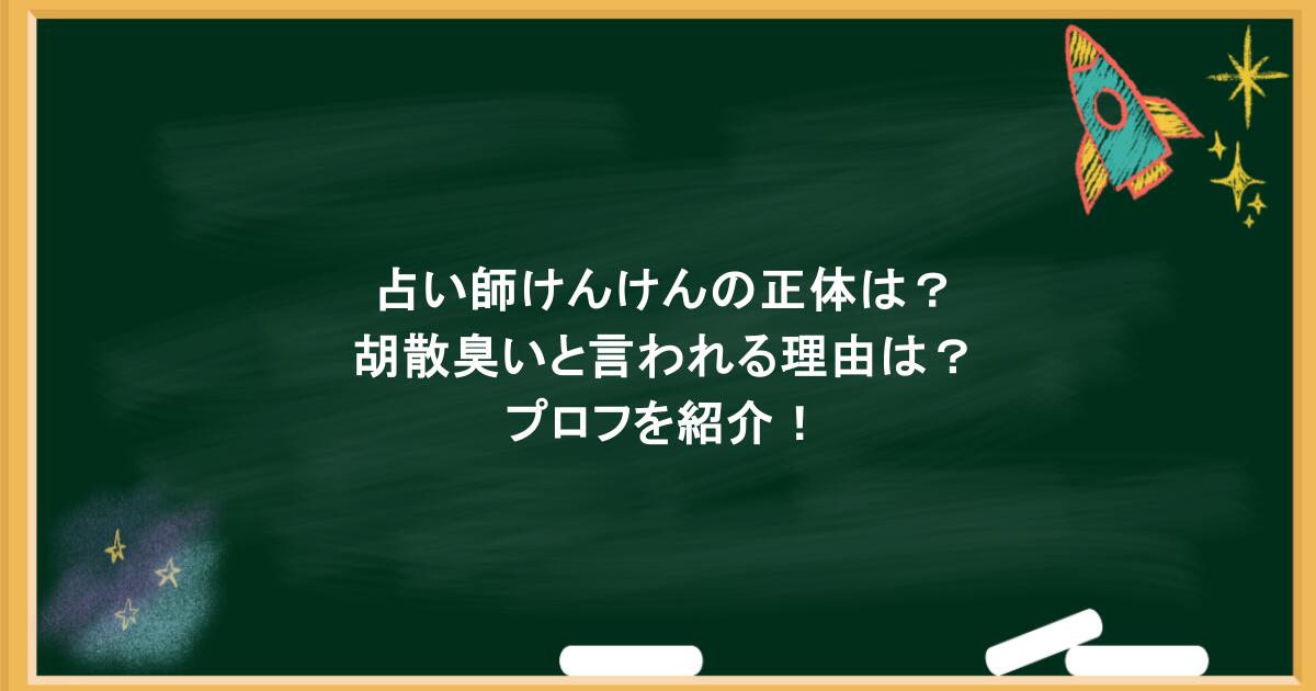 占い師けんけんの正体は？胡散臭いと言われる理由は？プロフを紹介！