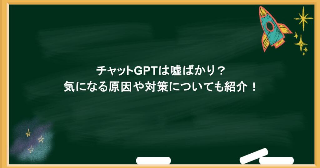 チャットGPTは嘘ばかり？気になる原因や対策についても紹介！